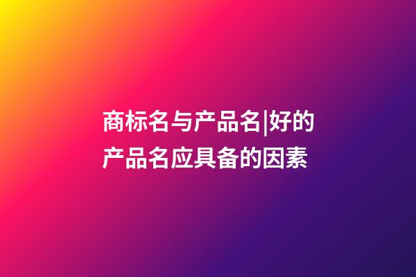 商标名与产品名|好的产品名应具备的因素-第1张-商标起名-玄机派